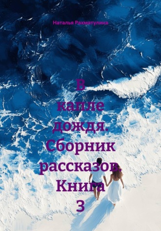 Наталья Юрьевна Рахматулина. В капле дождя. Сборник рассказов. Книга 3
