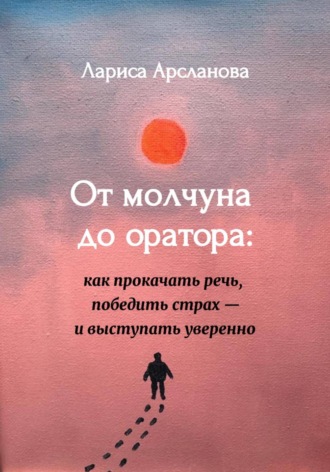 Лариса Арсланова. От молчуна до оратора: как прокачать речь, победить страх – и выступать уверенно