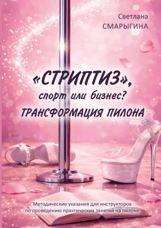 Светлана Смарыгина. «Стриптиз», спорт или бизнес? Трансформация пилона. Методические указания для инструкторов по проведению практических занятий на пилоне