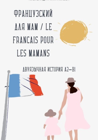 Александра Панфилова. Французский для мам / Le français pour les mamans. Двуязычная история A2–B1