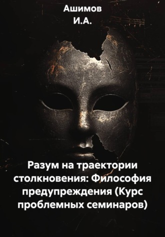 Ашимов И.А.. Разум на траектории столкновения: Философия предупреждения (Курс проблемных семинаров)