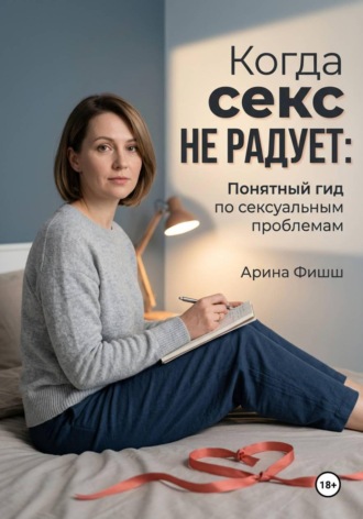Арина Яновна Фишш. Когда секс не радует: Понятный гид по сексуальным проблемам