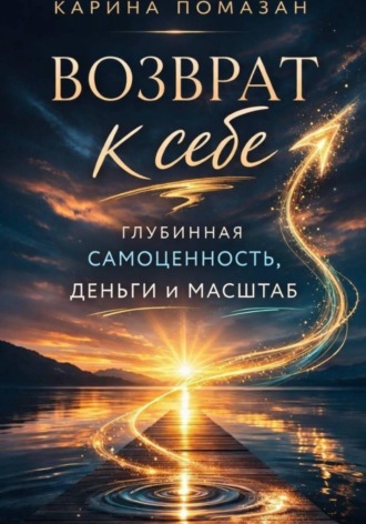 Карина Помазан. Возврат к себе: глубинная самоценность как фундамент любви, денег и масштаба
