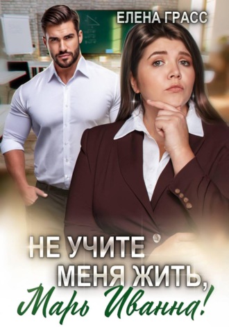 Елена Грасс. Не учите меня жить, Марь Иванна!