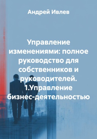 Андрей Геннадьевич Ивлев. Управление изменениями: полное руководство для собственников и руководителей. 1.Управление бизнес-деятельностью
