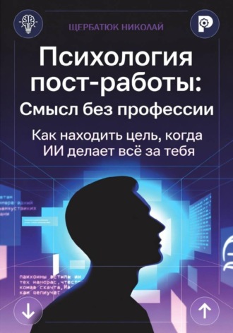 Николай Щербатюк. Психология пост-работы: Смысл без профессии. Как находить цель, когда ИИ делает всё за тебя