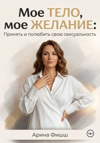 Арина Яновна Фишш. Мое тело, мое желание: Принять и полюбить свою сексуальность