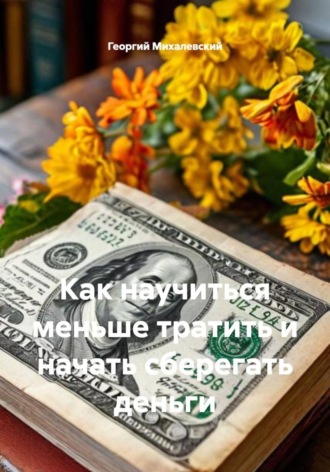 Георгий Михалевский. Как научиться меньше тратить и начать сберегать деньги