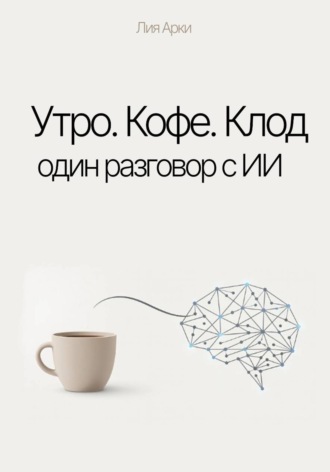 Лия Арки. Утро. Кофе. Клод. Один разговор с ИИ