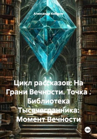 Александр Валериевич Косарев. Цикл рассказов: На Грани Вечности. Точка. Библиотека Тысячегранника: Момент Вечности