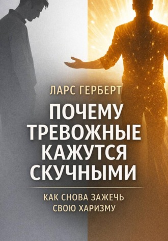 Почему тревожные кажутся скучными. Как снова зажечь свою харизму. Ларс Герберт
