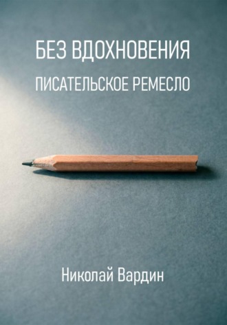 Николай Вардин. Без вдохновения. Писательское ремесло