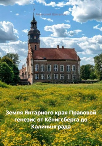 Анатолий Шигапов. Земля Янтарного края Правовой генезис от Кёнигсберга до Калининграда