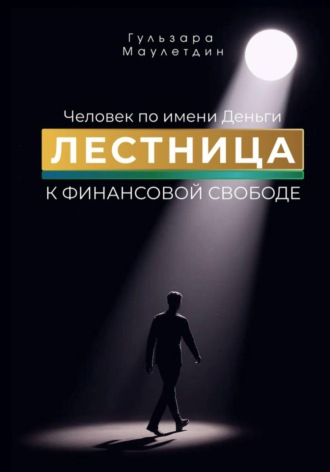 Гульзара Маулетдин. Человек по имени Деньги. Лестница к финансовой свободе