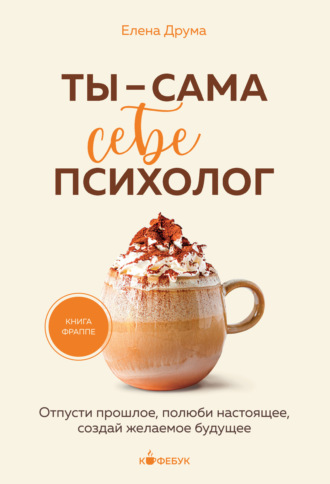 Елена Друма. Ты – сама себе психолог. Отпусти прошлое, полюби настоящее, создай желаемое будущее
