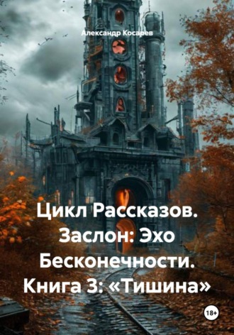 Александр Валериевич Косарев. Цикл Рассказов. Заслон: Эхо Бесконечности. Книга 3: «Тишина»