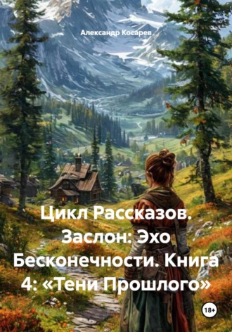Александр Валериевич Косарев. Цикл Рассказов. Заслон: Эхо Бесконечности. Книга 4: «Тени Прошлого»