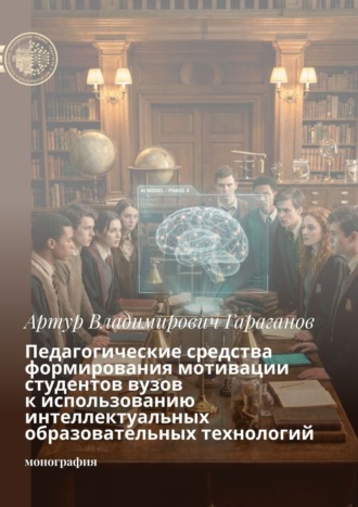Артур Владимирович Гараганов. Педагогические средства формирования мотивации студентов вузов к использованию интеллектуальных образовательных технологий. Монография