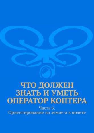Леонид Спаткай. Что должен знать и уметь оператор коптера. Часть 6. Ориентирование на земле и в полете