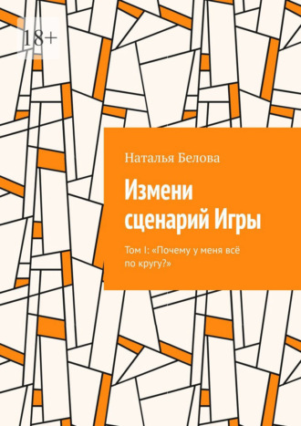 Наталья Белова. Измени сценарий Игры. Том I: «Почему у меня всё по кругу?»