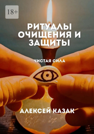 Алексей Казак. Ритуалы очищения и защиты. Ритуалы для очищения от негативной энергии, сглаза и порчи