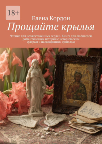 Елена Кордон. Прощайте крылья. Чтение для неожесточенных сердец. Книга для любителей романтических историй с историческим флёром и неожиданным финалом