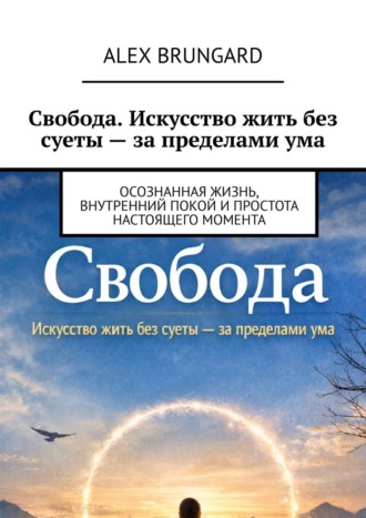 Alex Brungard. Свобода. Искусство жить без суеты – за пределами ума. Осознанная жизнь, внутренний покой и простота настоящего момента