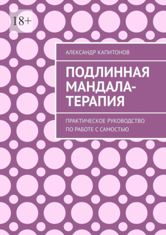Александр Капитонов. Подлинная Мандала-терапия. Практическое руководство по работе с Самостью