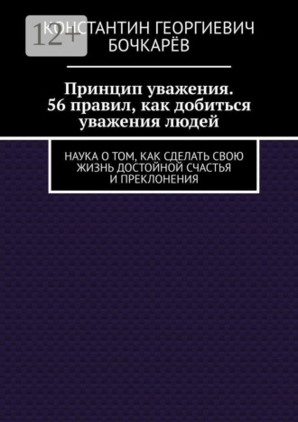 Константин Георгиевич Бочкарёв. Принцип уважения. 56 правил, как добиться уважения людей. Наука о том, как сделать свою жизнь достойной счастья и преклонения