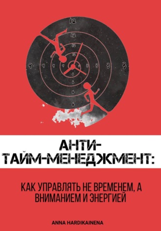 Анти-тайм-менеджмент: как управлять не временем, а вниманием и энергией. 