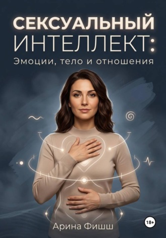 Арина Яновна Фишш. Сексуальный интеллект: Эмоции, тело и отношения