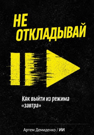 Артем Демиденко. Не откладывай: Как выйти из режима “завтра”