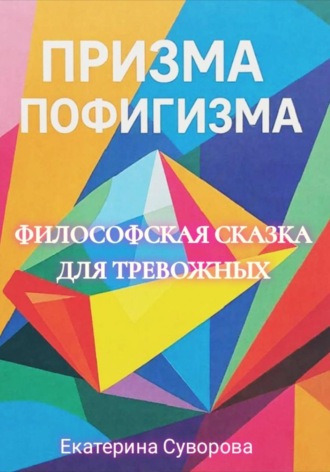 Екатерина Суворова. Призма пофигизма. Сказка для тревожных