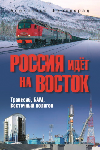 Александр Широкорад. Россия идёт на Восток. Транссиб, БАМ, Восточный полигон