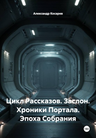 Александр Валериевич Косарев. Цикл Рассказов. Заслон. Хроники Портала. Эпоха Собрания