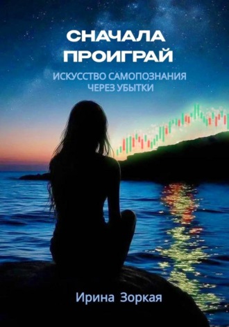 Сначала Проиграй.  Искусство самопознания через убытки. Ирина Зоркая