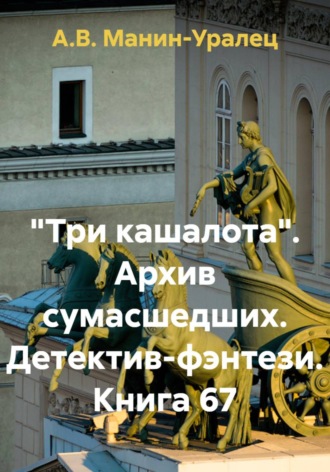 А.В. Манин-Уралец. «Три кашалота». Архив сумасшедших. Детектив-фэнтези. Книга 67
