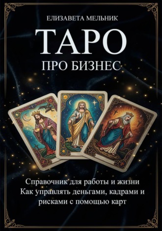 ТАРО про бизнес. Справочник для работы и жизни. Как управлять деньгами, кадрами и рисками с помощью карт. Елизавета Мельник