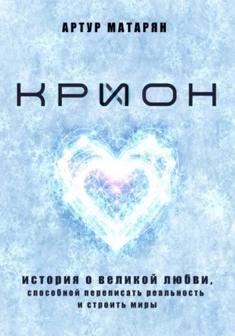 Артур Матарян. Крион. История о великой любви, способной переписать реальность и строить миры