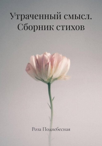 Роза Поднебесная. Утраченный смысл. Сборник стихов