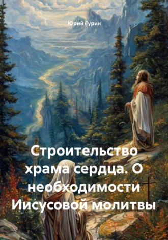 Юрий Гурин. Строительство храма сердца. О необходимости Иисусовой молитвы