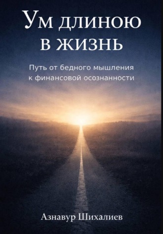 Азнавур Шихалиев. Ум длиною в жизнь: Путь от бедного мышления к финансовой осознанности