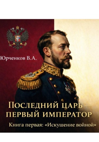 Владислав Юрченков. Последний царь — первый император. Книга первая: «Искушение войной»
