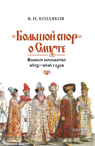 Вячеслав Николаевич Козляков. «Большой спор» о Смуте. Великое посольство 1615–1616 годов