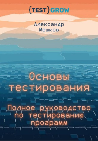 Александр Мешков. Основы тестирования. Полное руководство по тестированию программ