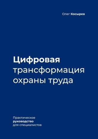 Олег Косырев. Цифровая трансформация охраны труда. Практическое руководство для специалистов
