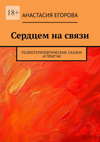 Анастасия Егорова. Сердцем на связи. Психотерапевтические сказки и притчи