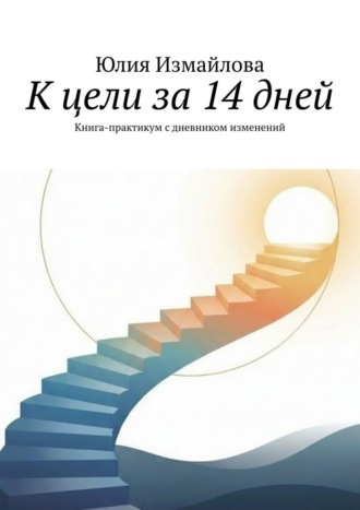 Юлия Измайлова. К цели за 14 дней. Книга-практикум с дневником изменений