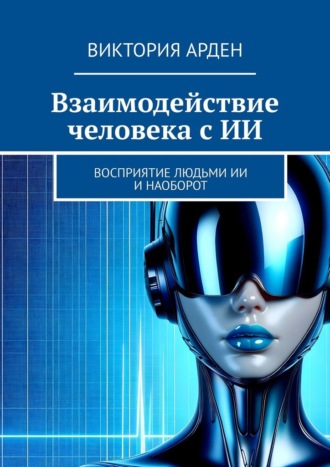 Виктория Арден. Взаимодействие человека с ИИ. Восприятие людьми ИИ и наоборот