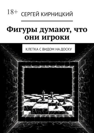 Сергей Кирницкий. Фигуры думают, что они игроки. Клетка с видом на доску